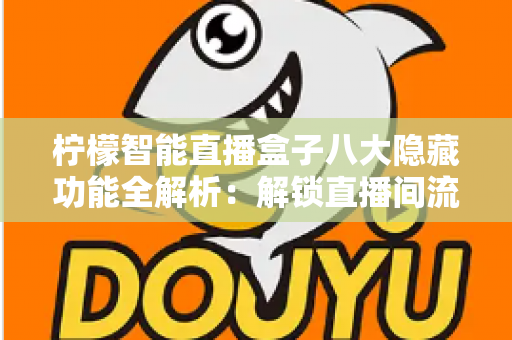 柠檬智能直播盒子八大隐藏功能全解析：解锁直播间流量与效率的实用指南