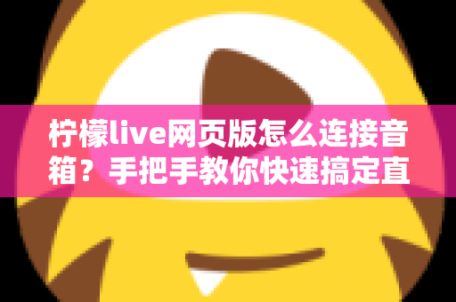 柠檬live网页版怎么连接音箱？手把手教你快速搞定直播声音输出