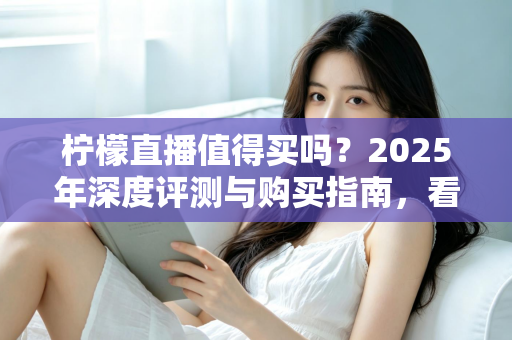 柠檬直播值得买吗？2025年深度评测与购买指南，看完再决定不后悔