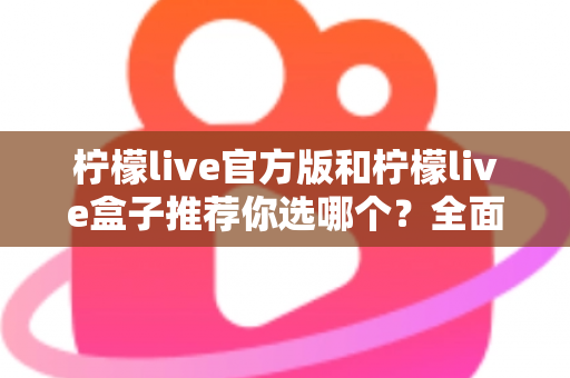 柠檬live官方版和柠檬live盒子推荐你选哪个？全面对比解析助你做出最佳选择