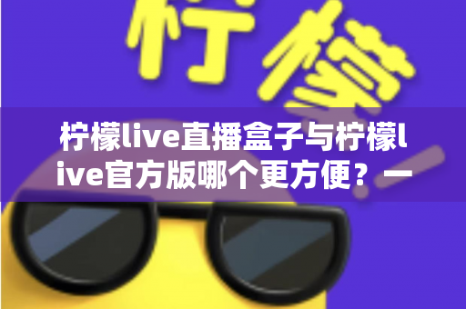 柠檬live直播盒子与柠檬live官方版哪个更方便?一站式对比解析,帮你选出最适合的直播观看方案 柠檬live直播盒子与柠檬live官方版哪个更方便?一站式对比解析,帮你选出最适合的直播观看方案