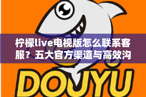 柠檬live电视版怎么联系客服?五大官方渠道与高效沟通全攻略 柠檬live电视版怎么联系客服?五大官方渠道与高效沟通全攻略