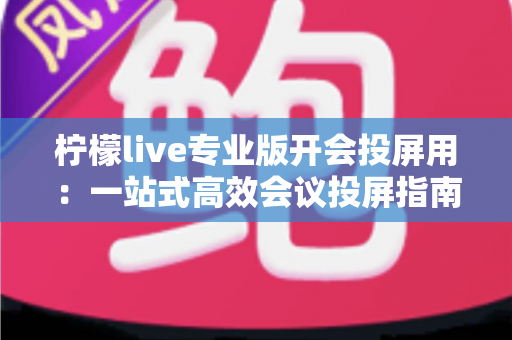 柠檬live专业版开会投屏用:一站式高效会议投屏指南与实用技巧全解析 柠檬live专业版开会投屏用:一站式高效会议投屏指南与实用技巧全解析