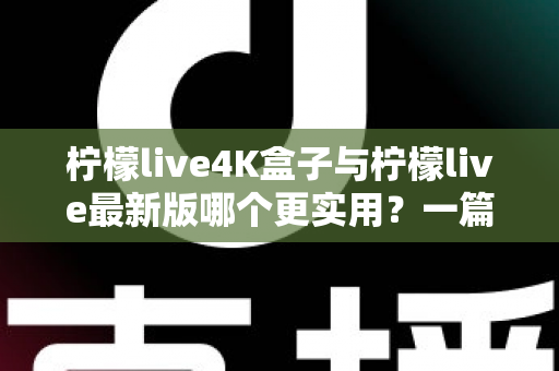 柠檬live4K盒子与柠檬live最新版哪个更实用?一篇帮你理清思路的深度对比指南 柠檬live4K盒子与柠檬live最新版哪个更实用?一篇帮你理清思路的深度对比指南
