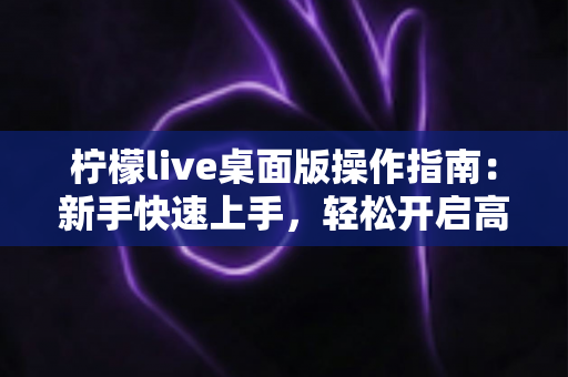 柠檬live桌面版操作指南：新手快速上手，轻松开启高清直播之旅