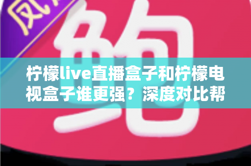 柠檬live直播盒子和柠檬电视盒子谁更强?深度对比帮你选出最适合客厅的那一款 柠檬live直播盒子和柠檬电视盒子谁更强?深度对比帮你选出最适合客厅的那一款