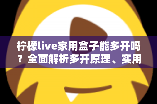 柠檬live家用盒子能多开吗？全面解析多开原理、实用方法与注意事项