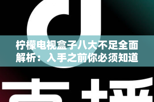 柠檬电视盒子八大不足全面解析：入手之前你必须知道的真实缺陷与避坑指南
