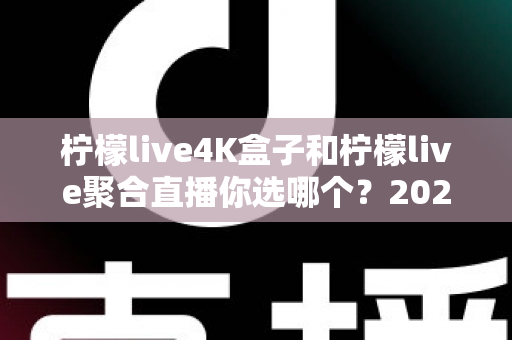 柠檬live4K盒子和柠檬live聚合直播你选哪个？2025最新家庭大屏观影深度对比选购指南