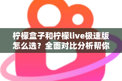 柠檬盒子和柠檬live极速版怎么选？全面对比分析帮你做出明智选择