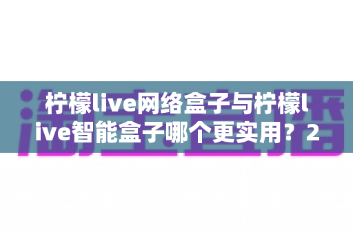 柠檬live网络盒子与柠檬live智能盒子哪个更实用?2025年最全选购对比深度测评指南 柠檬live网络盒子与柠檬live智能盒子哪个更实用?2025年最全选购对比深度测评指南