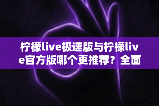 柠檬live极速版与柠檬live官方版哪个更推荐？全面对比测评帮你找到最适合的版本