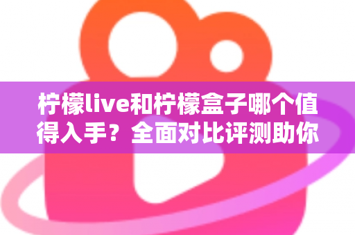 柠檬live和柠檬盒子哪个值得入手？全面对比评测助你轻松做出选择
