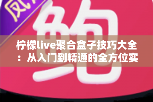 柠檬live聚合盒子技巧大全：从入门到精通的全方位实用指南