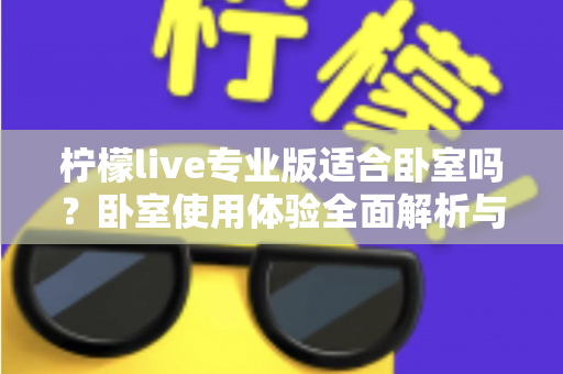 柠檬live专业版适合卧室吗？卧室使用体验全面解析与选购建议