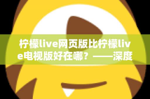 柠檬live网页版比柠檬live电视版好在哪?——深度解析网页版五大核心优势与实用选择指南 柠檬live网页版比柠檬live电视版好在哪?——深度解析网页版五大核心优势与实用选择指南