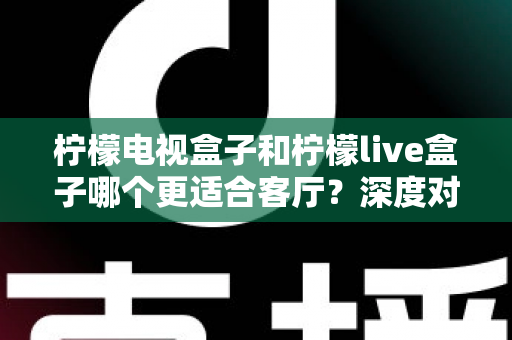 柠檬电视盒子和柠檬live盒子哪个更适合客厅？深度对比帮你选对家庭观影设备