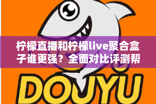 柠檬直播和柠檬live聚合盒子谁更强？全面对比评测帮你选出最适合的观看方案