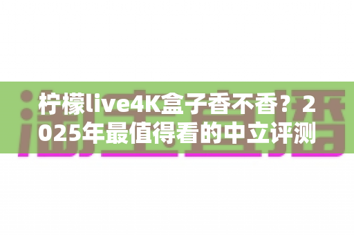 柠檬live4K盒子香不香？2025年最值得看的中立评测与选购指南