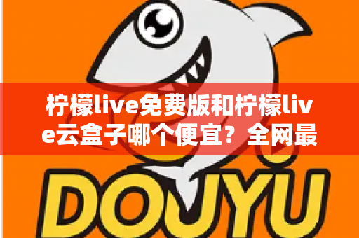 柠檬live免费版和柠檬live云盒子哪个便宜？全网最新价格对比与省钱选购指南