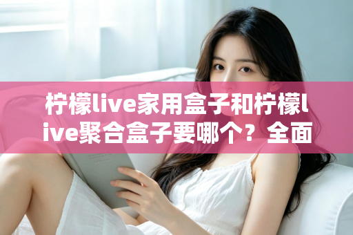 柠檬live家用盒子和柠檬live聚合盒子要哪个?全面对比解析帮你选对不踩坑 柠檬live家用盒子和柠檬live聚合盒子要哪个?全面对比解析帮你选对不踩坑