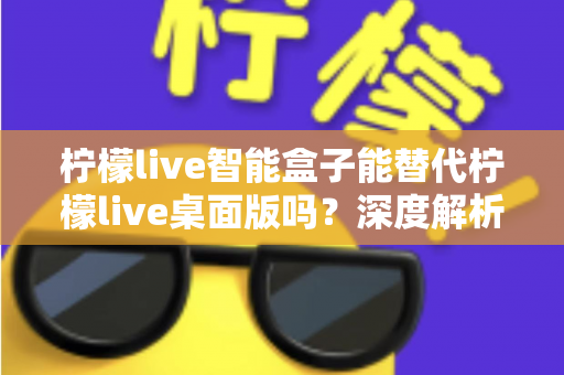 柠檬live智能盒子能替代柠檬live桌面版吗?深度解析功能差异与选购指南 柠檬live智能盒子能替代柠檬live桌面版吗?深度解析功能差异与选购指南