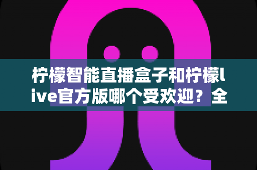 柠檬智能直播盒子和柠檬live官方版哪个受欢迎?全面对比评测帮你选出最适合的直播方案 柠檬智能直播盒子和柠檬live官方版哪个受欢迎?全面对比评测帮你选出最适合的直播方案