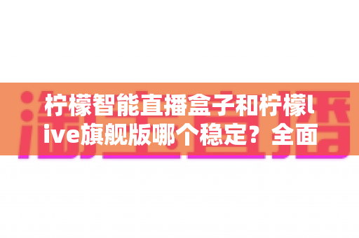 柠檬智能直播盒子和柠檬live旗舰版哪个稳定?全面对比分析与选购指南 柠檬智能直播盒子和柠檬live旗舰版哪个稳定?全面对比分析与选购指南
