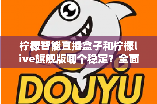柠檬智能直播盒子和柠檬live旗舰版哪个稳定？全面对比分析与选购指南