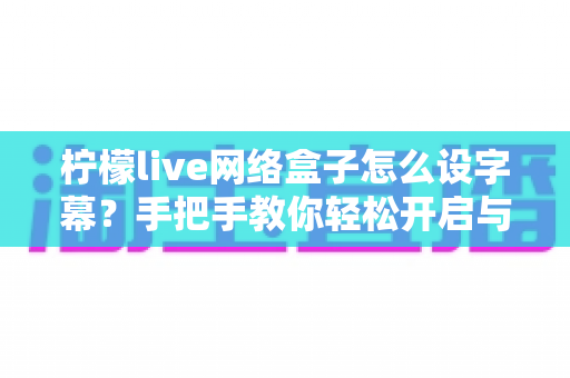 柠檬live网络盒子怎么设字幕？手把手教你轻松开启与自定义字幕功能，观看体验瞬间升级