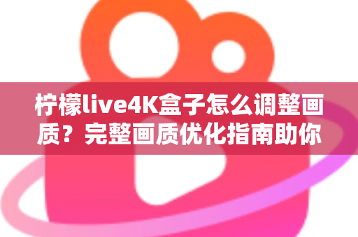 柠檬live4K盒子怎么调整画质？完整画质优化指南助你享受极致4K视觉体验