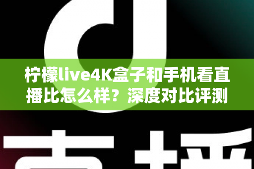 柠檬live4K盒子和手机看直播比怎么样?深度对比评测帮你选对观影方式 柠檬live4K盒子和手机看直播比怎么样?深度对比评测帮你选对观影方式