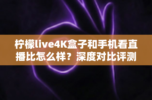 柠檬live4K盒子和手机看直播比怎么样?深度对比评测帮你选对观影方式 柠檬live4K盒子和手机看直播比怎么样?深度对比评测帮你选对观影方式