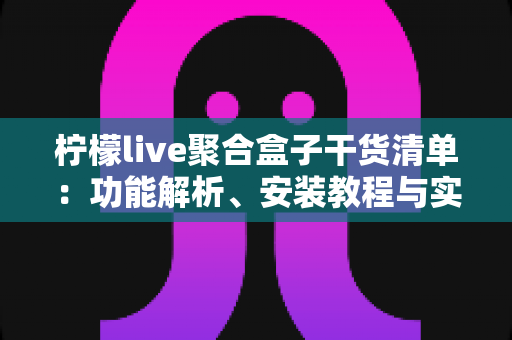 柠檬live聚合盒子干货清单：功能解析、安装教程与实用技巧一站式指南