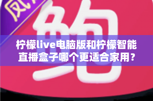 柠檬live电脑版和柠檬智能直播盒子哪个更适合家用？家用直播设备深度对比与选购全攻略