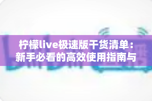 柠檬live极速版干货清单：新手必看的高效使用指南与实战技巧大全