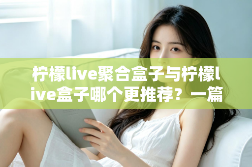 柠檬live聚合盒子与柠檬live盒子哪个更推荐？一篇讲透区别与选购思路的深度对比指南