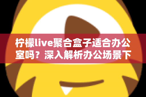 柠檬live聚合盒子适合办公室吗？深入解析办公场景下的实用性与选购指南