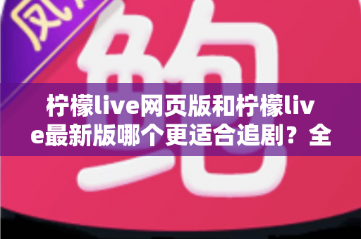 柠檬live网页版和柠檬live最新版哪个更适合追剧?全方位对比助你找到最佳观影方案 柠檬live网页版和柠檬live最新版哪个更适合追剧?全方位对比助你找到最佳观影方案