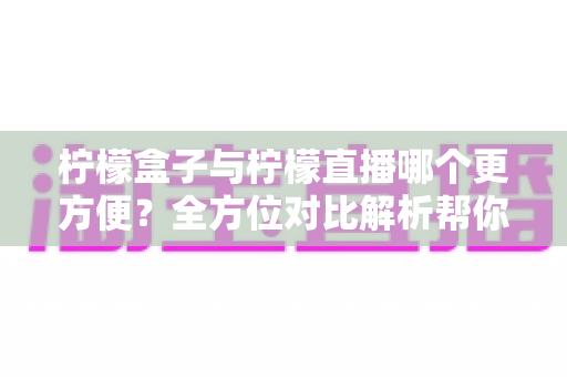 柠檬盒子与柠檬直播哪个更方便？全方位对比解析帮你轻松做出选择