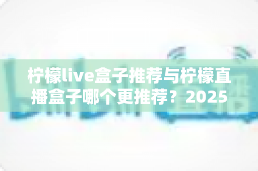 柠檬live盒子推荐与柠檬直播盒子哪个更推荐？2025年选购指南一文看懂