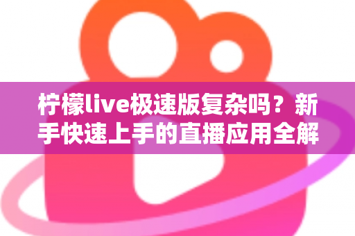 柠檬live极速版复杂吗？新手快速上手的直播应用全解析