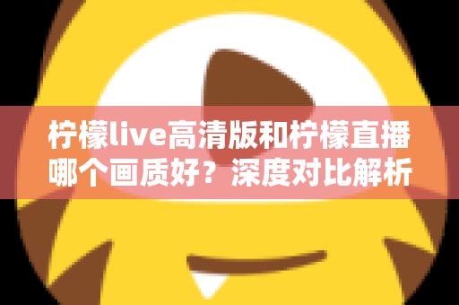 柠檬live高清版和柠檬直播哪个画质好？深度对比解析两大版本画质差异，助你选出最佳观看体验