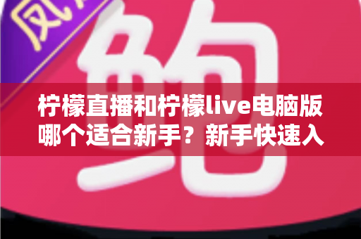 柠檬直播和柠檬live电脑版哪个适合新手?新手快速入门双端选择全指南 柠檬直播和柠檬live电脑版哪个适合新手?新手快速入门双端选择全指南