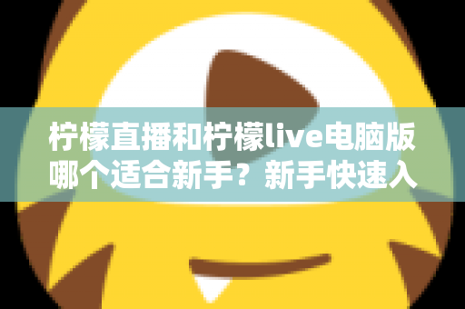 柠檬直播和柠檬live电脑版哪个适合新手？新手快速入门双端选择全指南