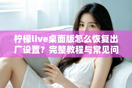 柠檬live桌面版怎么恢复出厂设置？完整教程与常见问题详解