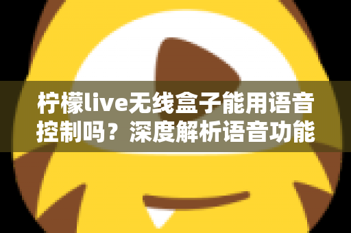 柠檬live无线盒子能用语音控制吗？深度解析语音功能、使用方法与实用技巧