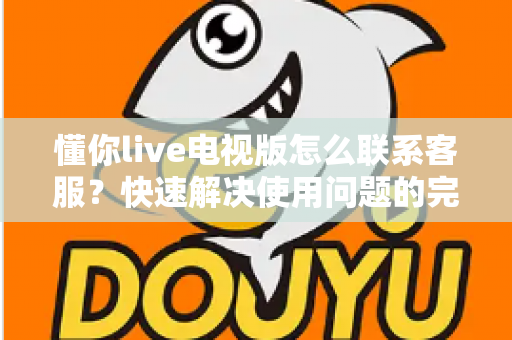 懂你live电视版怎么联系客服？快速解决使用问题的完整指南