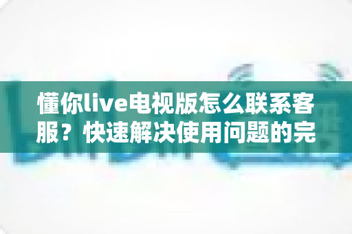 懂你live电视版怎么联系客服？快速解决使用问题的完整指南