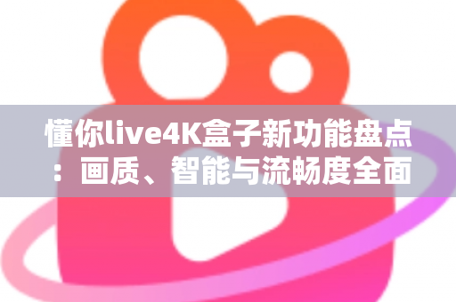 懂你live4K盒子新功能盘点:画质、智能与流畅度全面升级,家庭影音体验再进化 懂你live4K盒子新功能盘点:画质、智能与流畅度全面升级,家庭影音体验再进化